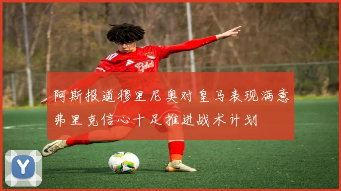 阿斯报道穆里尼奥对皇马表现满意弗里克信心十足推进战术计划