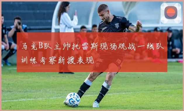 马竞B队主帅托雷斯现场观战一线队训练考察新援表现