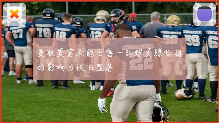 曼联夏窗未能出售一队球员滕哈赫的影响力依旧显著