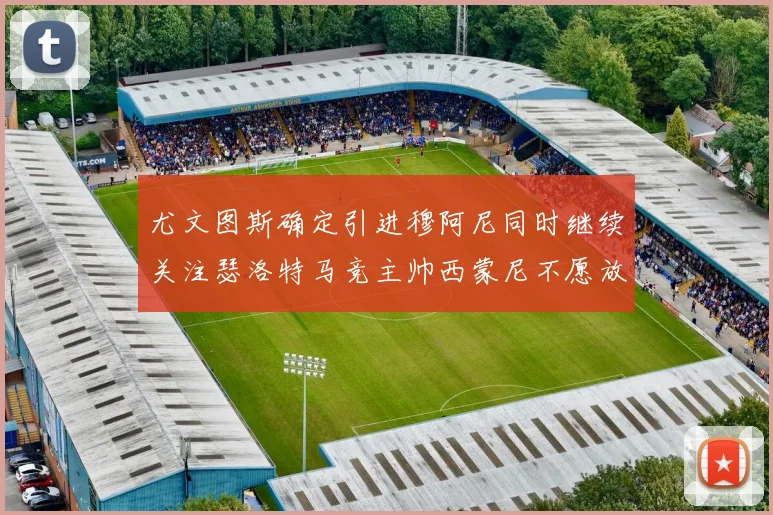 尤文图斯确定引进穆阿尼同时继续关注瑟洛特马竞主帅西蒙尼不愿放人