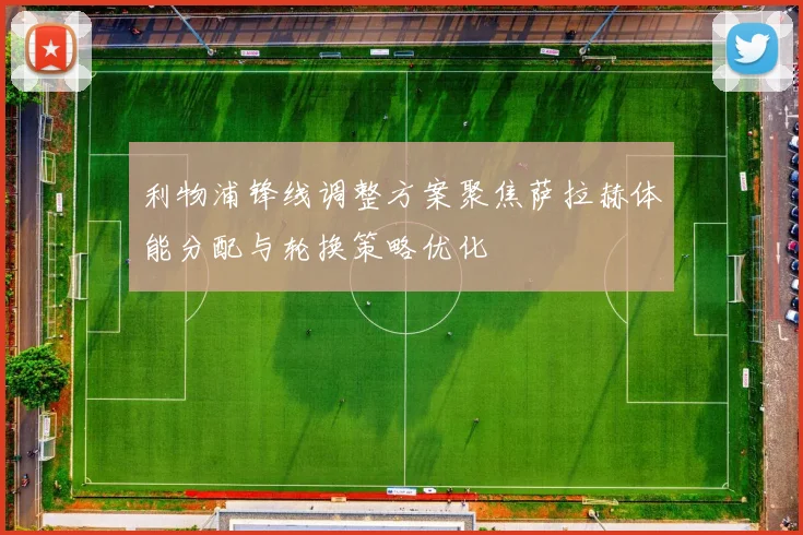 利物浦锋线调整方案聚焦萨拉赫体能分配与轮换策略优化