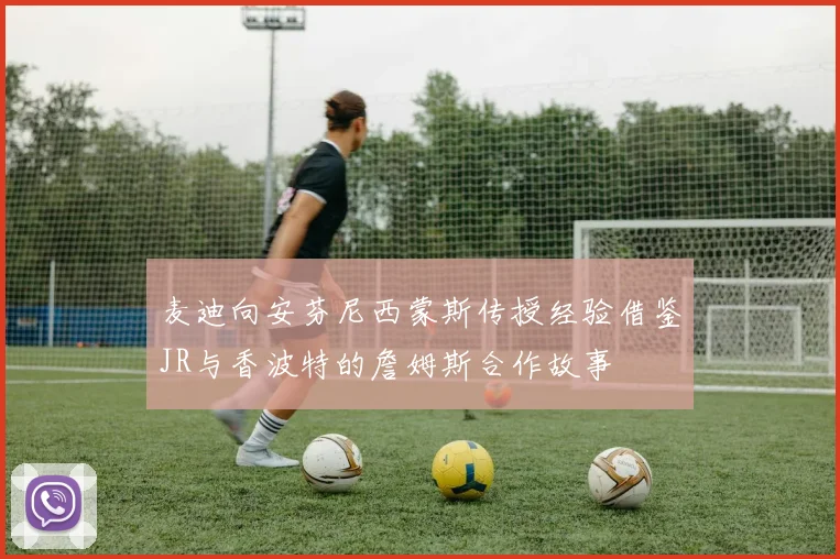麦迪向安芬尼西蒙斯传授经验借鉴JR与香波特的詹姆斯合作故事