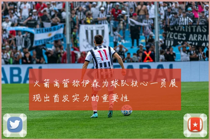 火箭高管称伊森为球队核心一员展现出首发实力的重要性